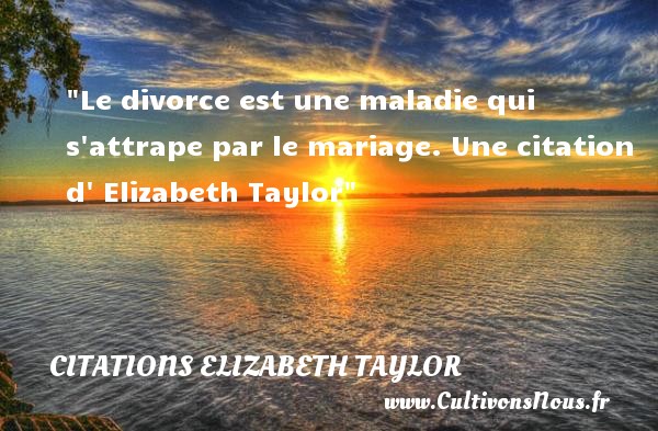 Le divorce est une maladie qui s attrape par le mariage. Une citation d  Elizabeth Taylor CITATIONS ELIZABETH TAYLOR