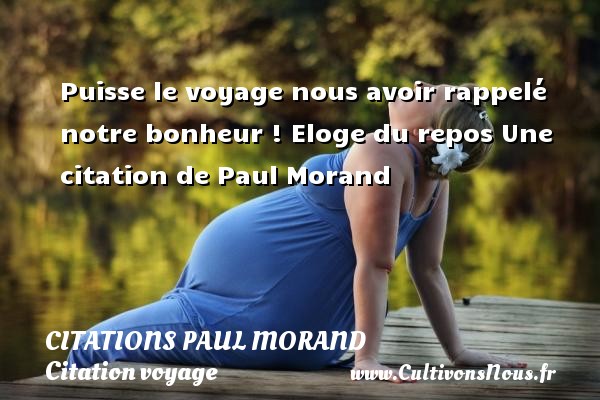 Puisse le voyage nous avoir rappelé notre bonheur ! Eloge du repos Une citation de Paul Morand CITATIONS PAUL MORAND - Citation voyage