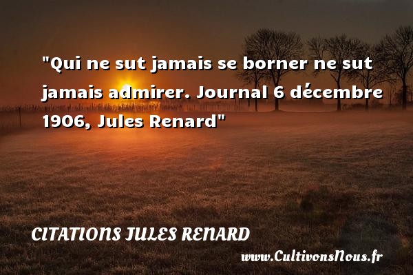 Qui ne sut jamais se borner ne sut jamais admirer. Journal 6 décembre 1906, Jules Renard CITATIONS JULES RENARD - Citation admiration