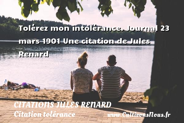Tolérez mon intolérance. Journal 23 mars 1901 Une citation de Jules Renard CITATIONS JULES RENARD - Citation tolérance