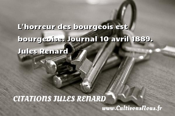 L horreur des bourgeois est bourgeoise. Journal 10 avril 1889. Jules Renard CITATIONS JULES RENARD