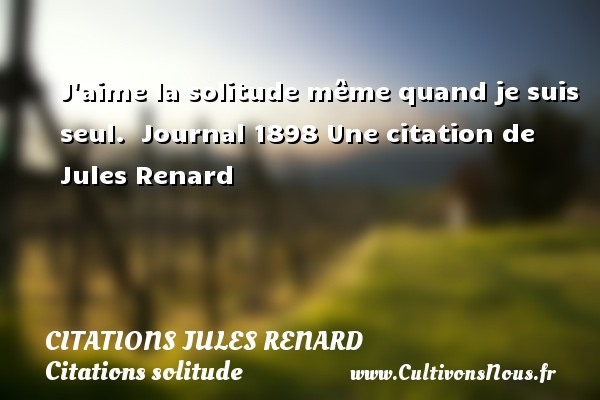 J aime la solitude même quand je suis seul.  Journal 1898 Une citation de Jules Renard CITATIONS JULES RENARD - Citations solitude