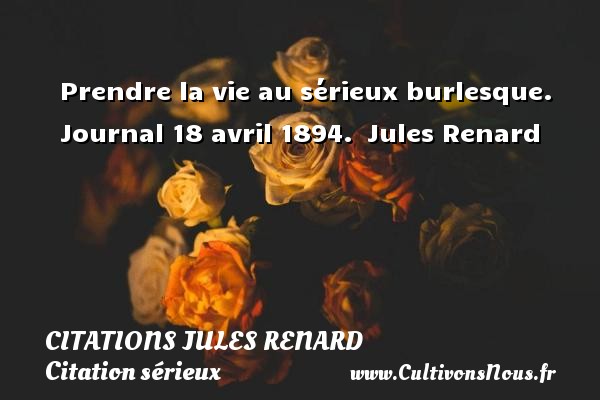 Prendre la vie au sérieux burlesque. Journal 18 avril 1894.  Jules Renard CITATIONS JULES RENARD - Citation sérieux