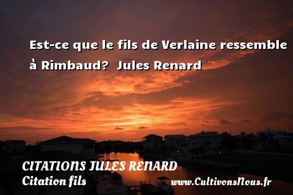 Est-ce que le fils de Verlaine ressemble à Rimbaud?  Jules Renard CITATIONS JULES RENARD - Citation fils