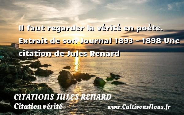 Il faut regarder la vérité en poète.  Extrait de son Journal 1893 - 1898 Une citation de Jules Renard CITATIONS JULES RENARD - Citation vérité