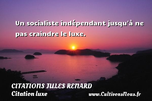 Un socialiste indépendant jusqu à ne pas craindre le luxe. CITATIONS JULES RENARD - Citation luxe - Citation social