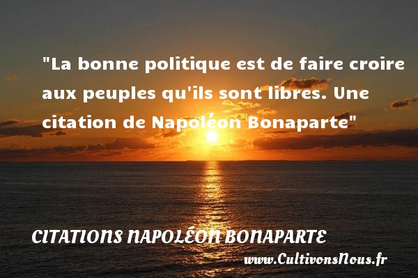 La bonne politique est de faire croire aux peuples qu ils sont libres. Une citation de Napoléon Bonaparte CITATIONS NAPOLÉON BONAPARTE - Citations Napoléon Bonaparte - Citation politique