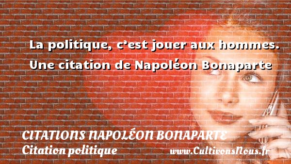 La politique, c’est jouer aux hommes. Une citation de Napoléon Bonaparte CITATIONS NAPOLÉON BONAPARTE - Citations Napoléon Bonaparte - Citation politique