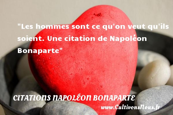 Les hommes sont ce qu on veut qu ils soient. Une citation de Napoléon Bonaparte CITATIONS NAPOLÉON BONAPARTE - Citations Napoléon Bonaparte