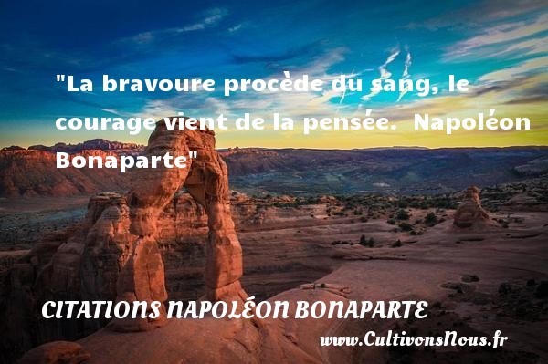 La bravoure procède du sang, le courage vient de la pensée.  Napoléon Bonaparte CITATIONS NAPOLÉON BONAPARTE - Citations Napoléon Bonaparte - Citation courage