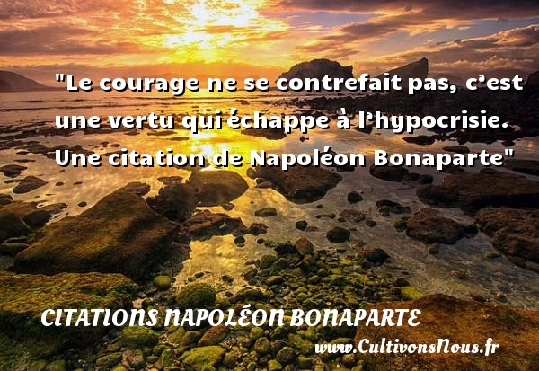 Le courage ne se contrefait pas, c’est une vertu qui échappe à l’hypocrisie.  Napoléon Bonaparte CITATIONS NAPOLÉON BONAPARTE - Citations Napoléon Bonaparte - Citation courage