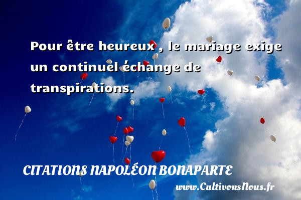 Pour être heureux , le mariage exige un continuel échange de transpirations. CITATIONS NAPOLÉON BONAPARTE - Citations Napoléon Bonaparte
