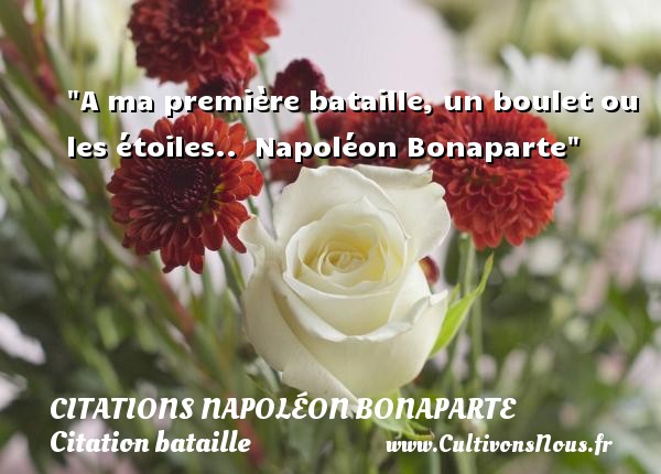 A ma première bataille, un boulet ou les étoiles..  Napoléon Bonaparte CITATIONS NAPOLÉON BONAPARTE - Citations Napoléon Bonaparte - Citation bataille
