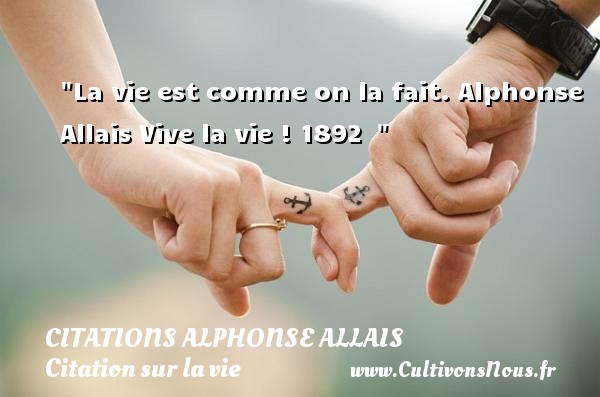 La vie est comme on la fait. Alphonse Allais Vive la vie ! 1892   CITATIONS ALPHONSE ALLAIS - Citation sur la vie