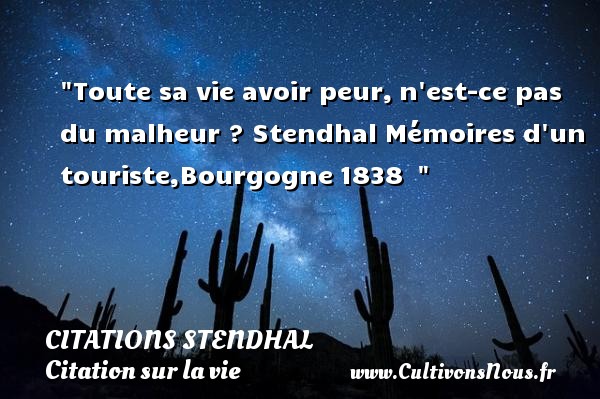 Toute sa vie avoir peur, n est-ce pas du malheur ? Stendhal Mémoires d un touriste,Bourgogne 1838   CITATIONS STENDHAL - Citation sur la vie