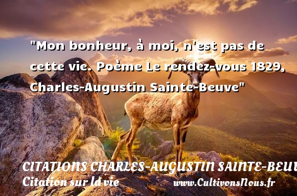 Mon bonheur, à moi, n est pas de cette vie. Poème Le rendez-vous 1829, Charles-Augustin Sainte-Beuve CITATIONS CHARLES-AUGUSTIN SAINTE-BEUVE - Citation sur la vie