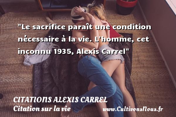 Le sacrifice paraît une condition nécessaire à la vie. L homme, cet inconnu 1935, Alexis Carrel CITATIONS ALEXIS CARREL - Citation sur la vie