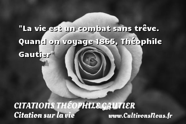 La vie est un combat sans trêve. Quand on voyage 1865, Théophile Gautier CITATIONS THÉOPHILE GAUTIER - Citations Théophile Gautier - Citation sur la vie