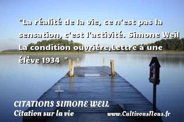 La réalité de la vie, ce n est pas la sensation, c est l activité. Simone Weil La condition ouvrière,Lettre à une élève 1934   CITATIONS SIMONE WEIL - Citation sur la vie