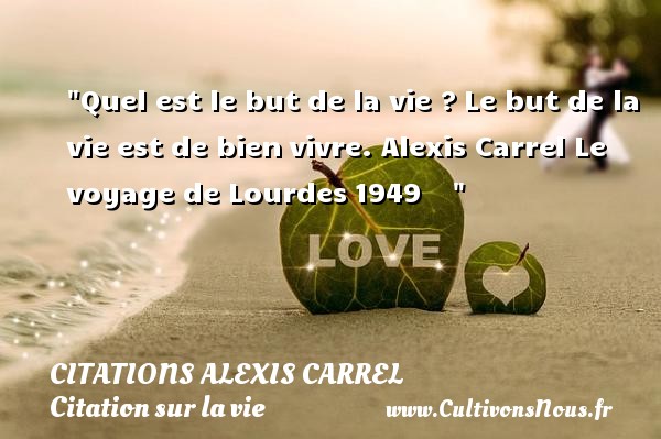 Quel est le but de la vie ? Le but de la vie est de bien vivre. Alexis Carrel Le voyage de Lourdes 1949     CITATIONS ALEXIS CARREL - Citation sur la vie