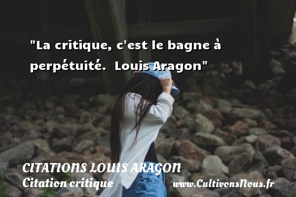 La critique, c est le bagne à perpétuité.  Louis Aragon CITATIONS LOUIS ARAGON - Citation critique
