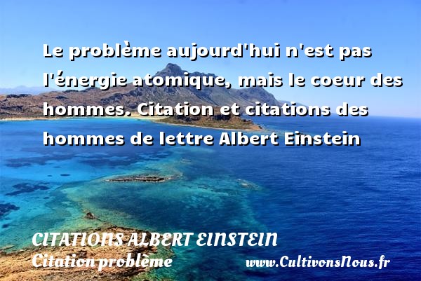 Le problème aujourd hui n est pas l énergie atomique, mais le coeur des hommes. Citation et citations des hommes de lettre Albert Einstein  ALBERT EINSTEIN - Citations Albert Einstein - Citation problème