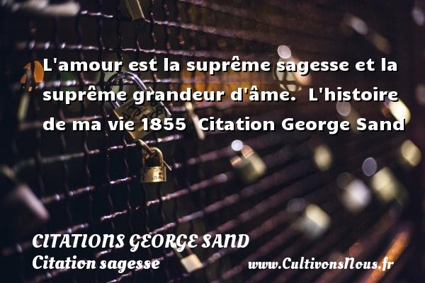 L amour est la suprême sagesse et la suprême grandeur d âme.   L histoire de ma vie 1855  Citation George Sand CITATIONS GEORGE SAND - Citation sagesse