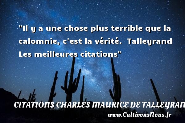 Il y a une chose plus terrible que la calomnie, c est la vérité.  Talleyrand  Les meilleures citations CITATIONS CHARLES MAURICE DE TALLEYRAND
