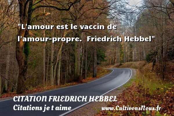 L amour est le vaccin de l amour-propre.  Friedrich Hebbel CITATION FRIEDRICH HEBBEL - Citations je t aime