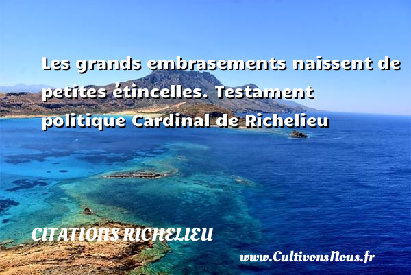 Les grands embrasements naissent de petites étincelles. Testament politique Cardinal de Richelieu CITATIONS RICHELIEU