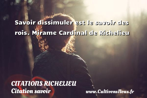 Savoir dissimuler est le savoir des rois. Mirame Cardinal de Richelieu CITATIONS RICHELIEU - Citation savoir