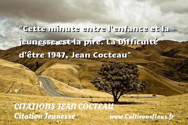 Cette minute entre l enfance et la jeunesse est la pire. La Difficulté d être 1947, Jean Cocteau CITATIONS JEAN COCTEAU - Citation Jeunesse
