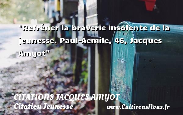 Refréner la braverie insolente de la jeunesse. Paul-Aemile, 46, Jacques Amyot CITATIONS JACQUES AMYOT - Citation Jeunesse