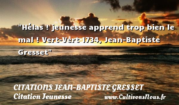 Hélas ! jeunesse apprend trop bien le mal ! Vert-Vert 1734, Jean-Baptiste Gresset CITATIONS JEAN-BAPTISTE GRESSET - Citation Jeunesse