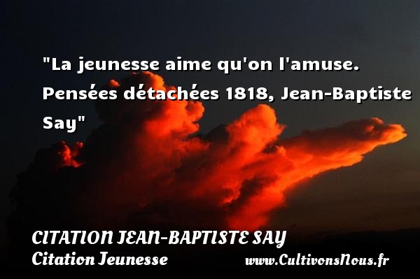 La jeunesse aime qu on l amuse. Pensées détachées 1818, Jean-Baptiste Say CITATION JEAN-BAPTISTE SAY - Citation Jeunesse