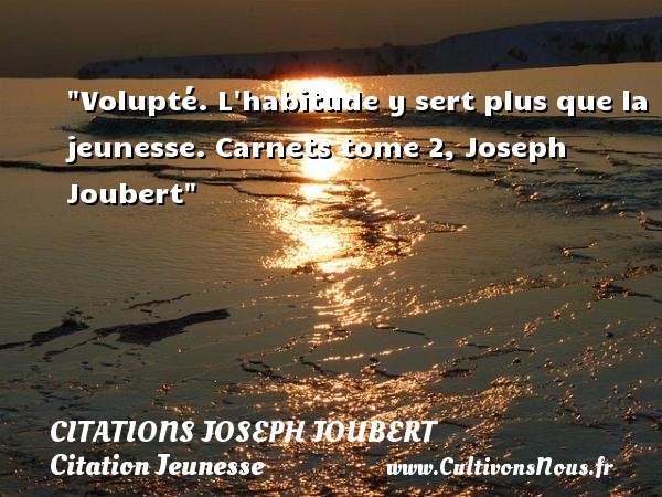 Volupté. L habitude y sert plus que la jeunesse. Carnets tome 2, Joseph Joubert CITATIONS JOSEPH JOUBERT - Citation Jeunesse