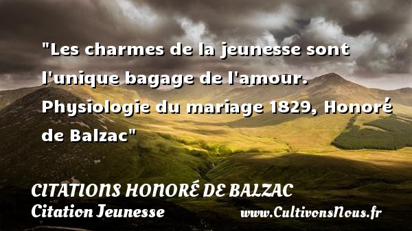 Les charmes de la jeunesse sont l unique bagage de l amour. Physiologie du mariage 1829, Honoré de Balzac CITATIONS HONORÉ DE BALZAC - Citations Honoré de Balzac - Citation charme - Citation Jeunesse