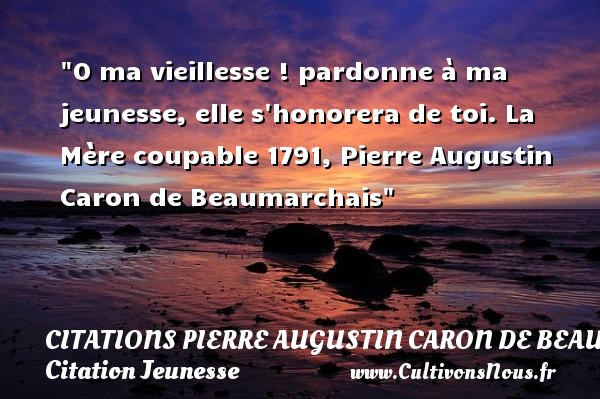 O ma vieillesse ! pardonne à ma jeunesse, elle s honorera de toi. La Mère coupable 1791, Pierre Augustin Caron de Beaumarchais CITATIONS PIERRE AUGUSTIN CARON DE BEAUMARCHAIS - Citation Jeunesse