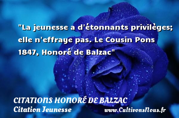 La jeunesse a d étonnants privilèges; elle n effraye pas. Le Cousin Pons 1847, Honoré de Balzac CITATIONS HONORÉ DE BALZAC - Citations Honoré de Balzac - Citation Jeunesse
