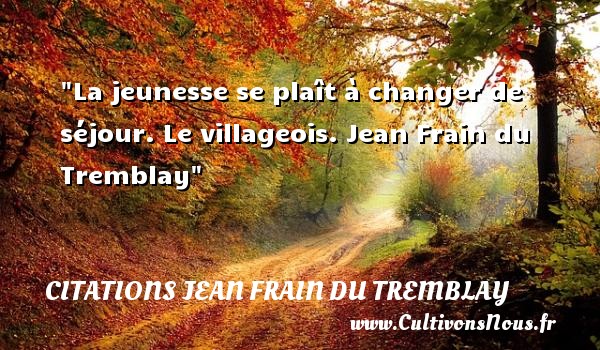 La jeunesse se plaît à changer de séjour. Le villageois. Jean Frain du Tremblay CITATIONS JEAN FRAIN DU TREMBLAY - Citation Jeunesse