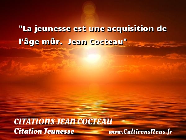 La jeunesse est une acquisition de l âge mûr.  Jean Cocteau CITATIONS JEAN COCTEAU - Citation Jeunesse