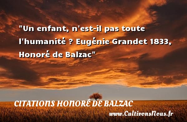 Un enfant, n est-il pas toute l humanité ? Eugénie Grandet 1833, Honoré de Balzac CITATIONS HONORÉ DE BALZAC - Citations Honoré de Balzac - Citation bébé
