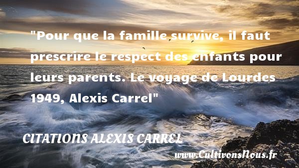 Pour que la famille survive, il faut prescrire le respect des enfants pour leurs parents. Le voyage de Lourdes 1949, Alexis Carrel CITATIONS ALEXIS CARREL - Citation bébé