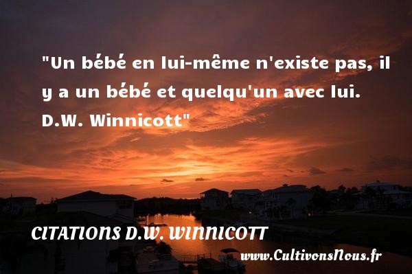 Un bébé en lui-même n existe pas, il y a un bébé et quelqu un avec lui.  D.W. Winnicott CITATIONS D.W. WINNICOTT - Citation bébé