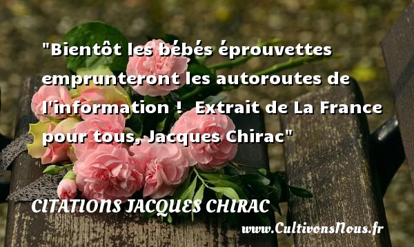 Bientôt les bébés éprouvettes emprunteront les autoroutes de l information !  Extrait de La France pour tous, Jacques Chirac CITATIONS JACQUES CHIRAC - Citation bébé