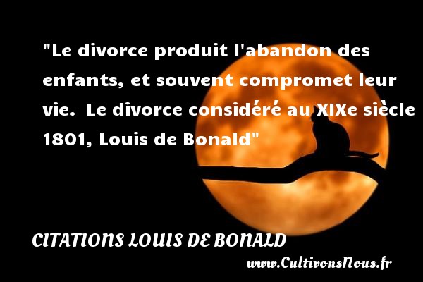 Le divorce produit l abandon des enfants, et souvent compromet leur vie.  Le divorce considéré au XIXe siècle 1801, Louis de Bonald CITATIONS LOUIS DE BONALD - Citation bébé