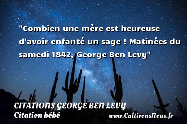 Combien une mère est heureuse d avoir enfanté un sage ! Matinées du samedi 1842, George Ben Levy CITATIONS GEORGE BEN LEVY - Citation bébé