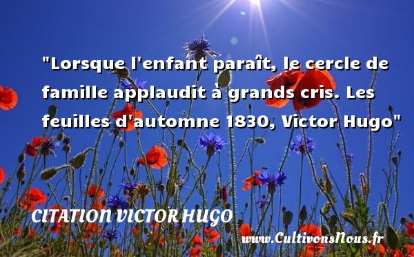 Lorsque l enfant paraît, le cercle de famille applaudit à grands cris. Les feuilles d automne 1830, Victor Hugo CITATION VICTOR HUGO - Citation bébé