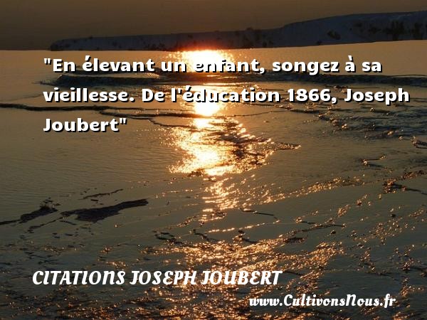 En élevant un enfant, songez à sa vieillesse. De l éducation 1866, Joseph Joubert CITATIONS JOSEPH JOUBERT - Citation bébé - Citation éducation