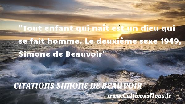 Tout enfant qui naît est un dieu qui se fait homme. Le deuxième sexe 1949, Simone de Beauvoir CITATIONS SIMONE DE BEAUVOIR - Citation bébé